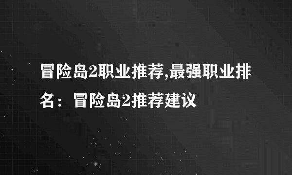 冒险岛2职业推荐,最强职业排名：冒险岛2推荐建议