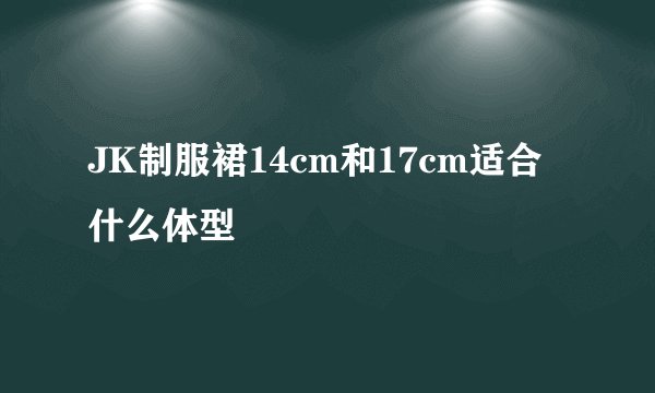 JK制服裙14cm和17cm适合什么体型