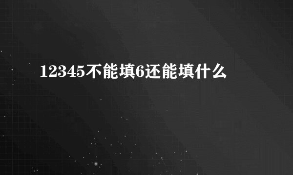 12345不能填6还能填什么