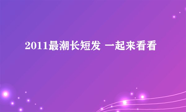 2011最潮长短发 一起来看看
