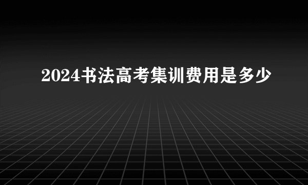 2024书法高考集训费用是多少