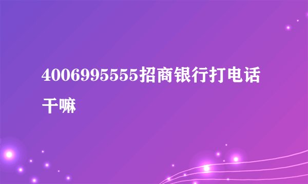 4006995555招商银行打电话干嘛