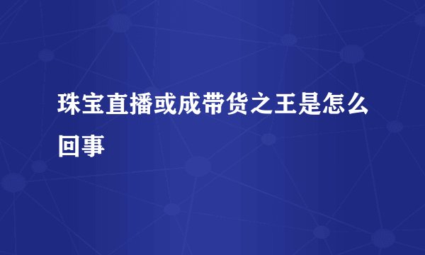 珠宝直播或成带货之王是怎么回事