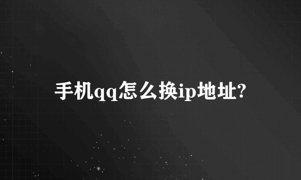 手机qq怎么换ip地址?