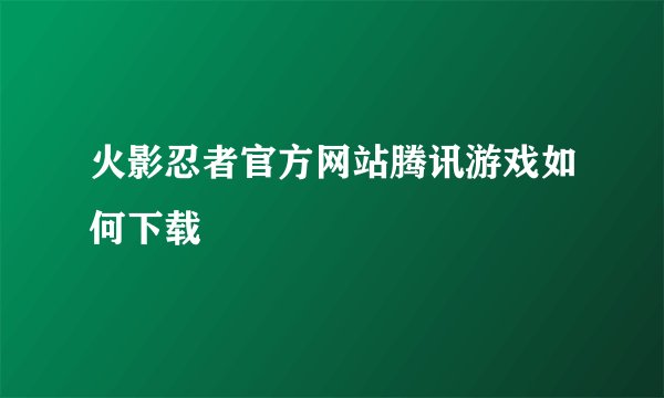 火影忍者官方网站腾讯游戏如何下载