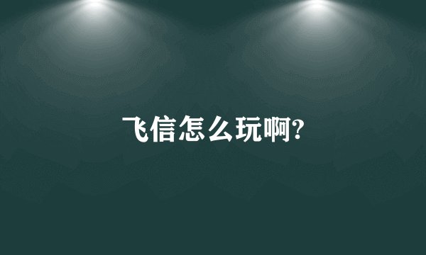 飞信怎么玩啊?