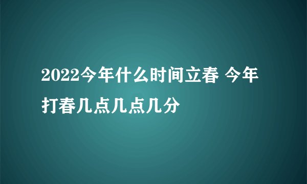 2022今年什么时间立春 今年打春几点几点几分