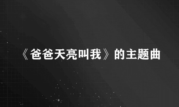 《爸爸天亮叫我》的主题曲
