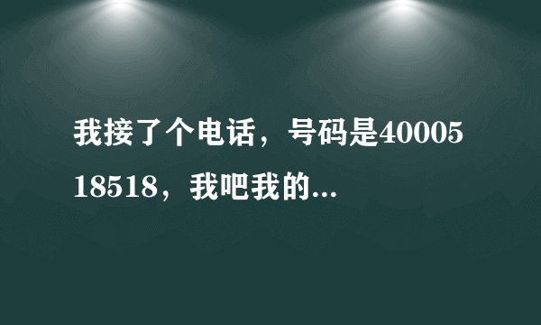 我接了个电话，号码是4000518518，我吧我的资料告诉了他该咋办