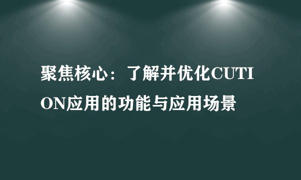 聚焦核心：了解并优化CUTION应用的功能与应用场景