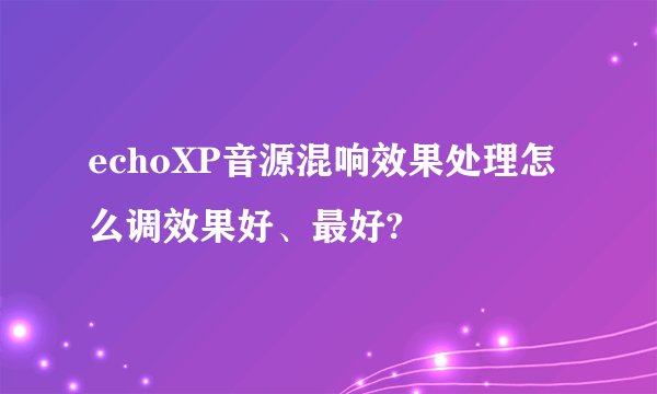 echoXP音源混响效果处理怎么调效果好、最好?