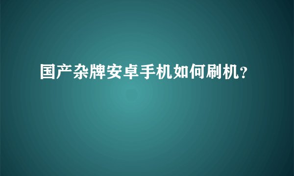 国产杂牌安卓手机如何刷机？