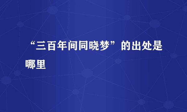 “三百年间同晓梦”的出处是哪里