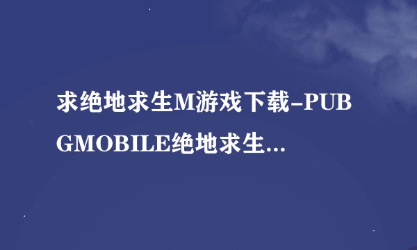 求绝地求生M游戏下载-PUBGMOBILE绝地求生M2.6.0安卓最新版.apk网盘链接下载