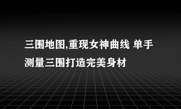 三围地图,重现女神曲线 单手测量三围打造完美身材