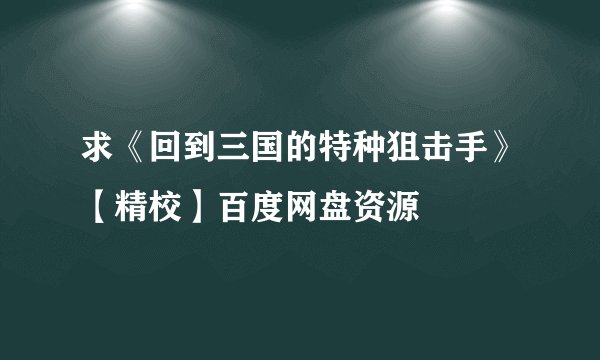 求《回到三国的特种狙击手》【精校】百度网盘资源