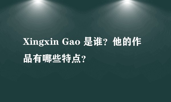 Xingxin Gao 是谁？他的作品有哪些特点？