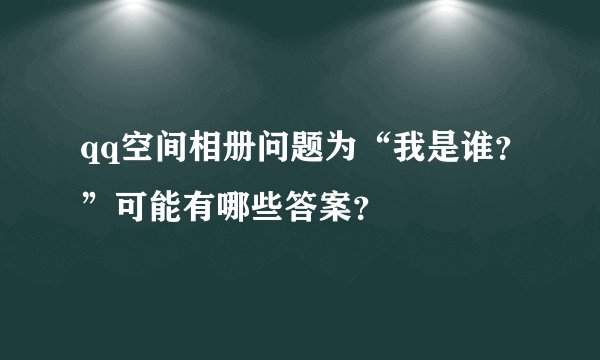 qq空间相册问题为“我是谁？”可能有哪些答案？