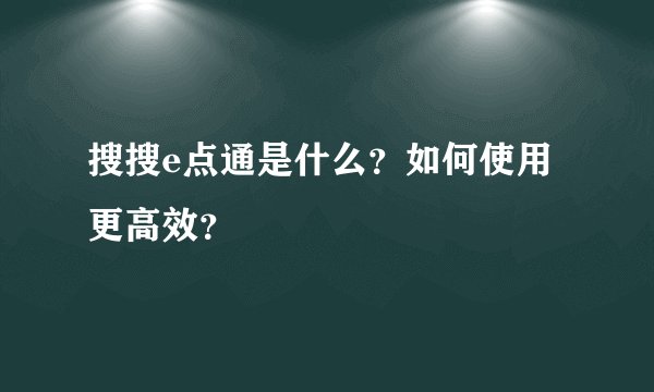 搜搜e点通是什么？如何使用更高效？