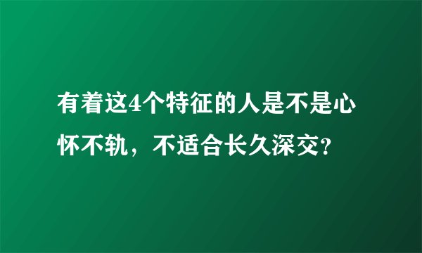 有着这4个特征的人是不是心怀不轨，不适合长久深交？