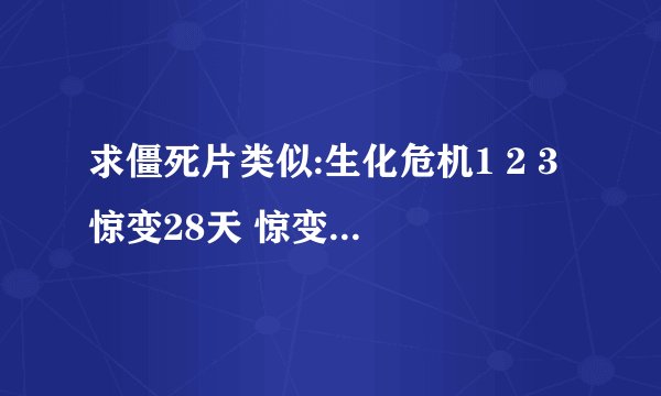 求僵死片类似:生化危机1 2 3 惊变28天 惊变28周 异种 极夜三十之类的电影