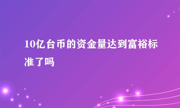 10亿台币的资金量达到富裕标准了吗