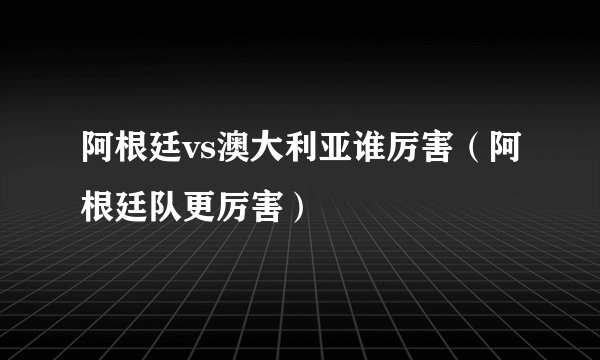阿根廷vs澳大利亚谁厉害(阿根廷队更厉害)