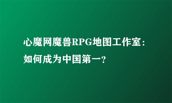心魔网魔兽RPG地图工作室：如何成为中国第一？