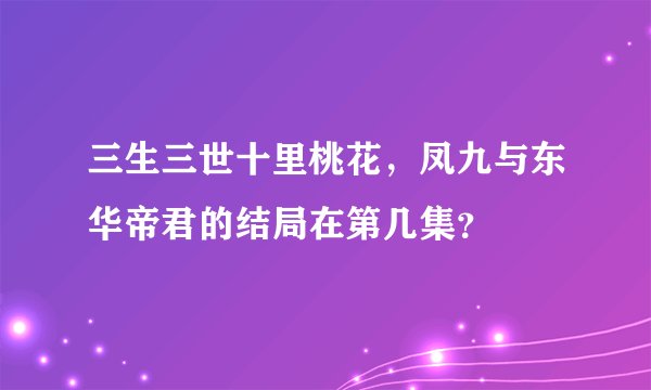 三生三世十里桃花，凤九与东华帝君的结局在第几集？