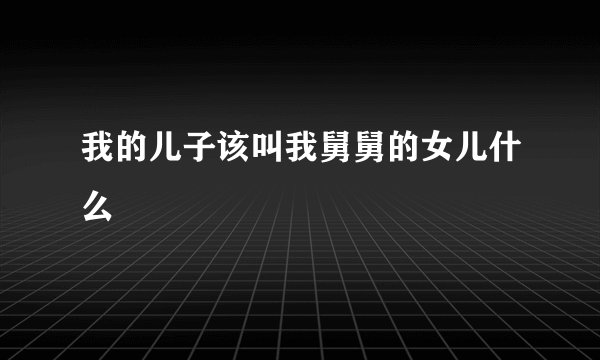 我的儿子该叫我舅舅的女儿什么