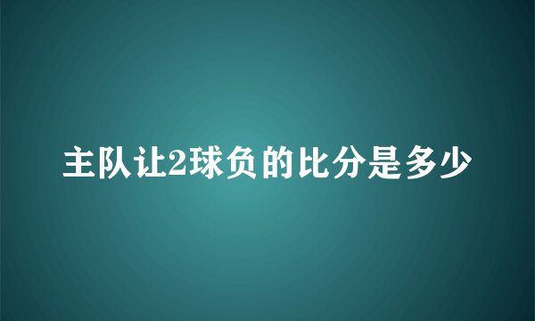 主队让2球负的比分是多少