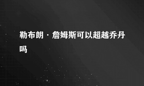 勒布朗·詹姆斯可以超越乔丹吗