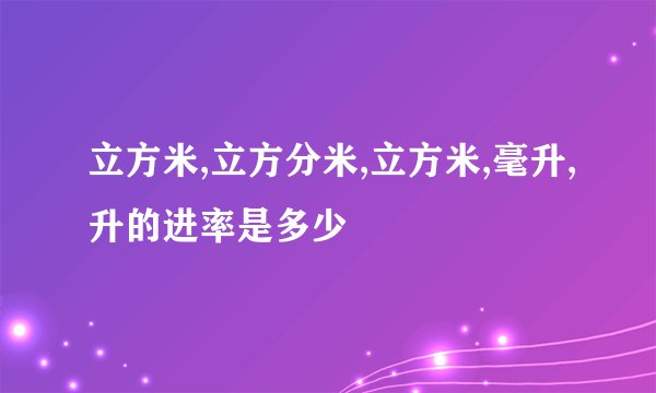 立方米,立方分米,立方米,毫升,升的进率是多少
