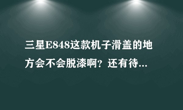 三星E848这款机子滑盖的地方会不会脱漆啊？还有待机时间长吗？大概多久啊？
