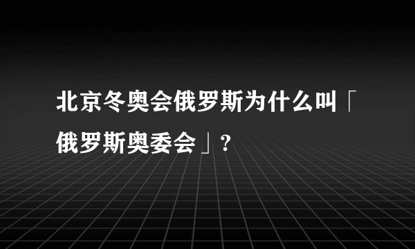 北京冬奥会俄罗斯为什么叫「俄罗斯奥委会」?