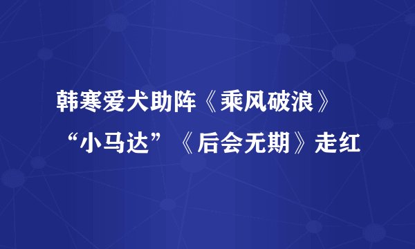 韩寒爱犬助阵《乘风破浪》 “小马达”《后会无期》走红