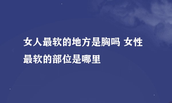 女人最软的地方是胸吗 女性最软的部位是哪里