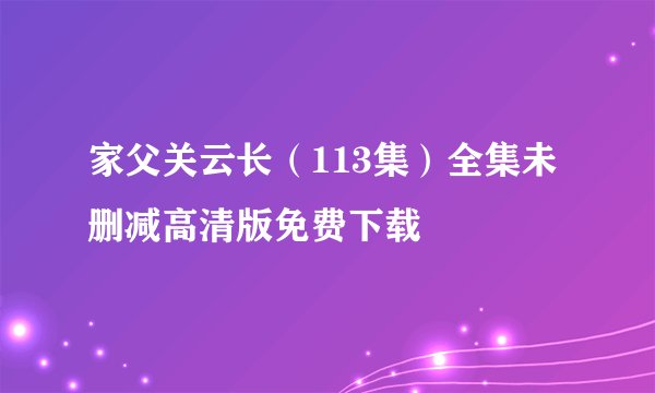 家父关云长（113集）全集未删减高清版免费下载