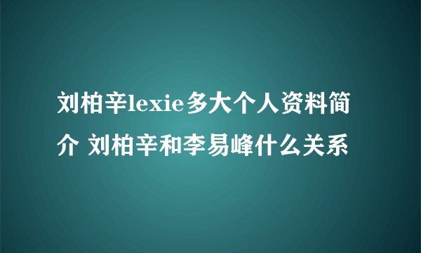 刘柏辛lexie多大个人资料简介 刘柏辛和李易峰什么关系
