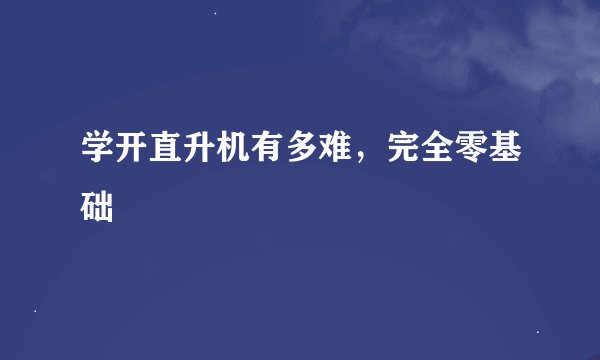 学开直升机有多难，完全零基础