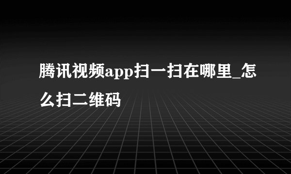 腾讯视频app扫一扫在哪里_怎么扫二维码
