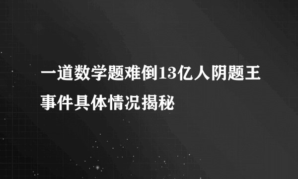 一道数学题难倒13亿人阴题王事件具体情况揭秘