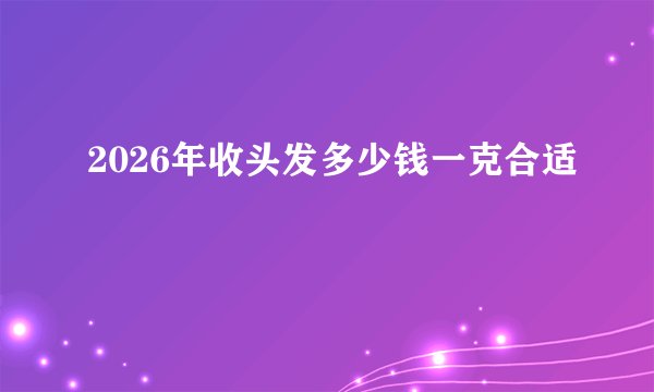 2026年收头发多少钱一克合适