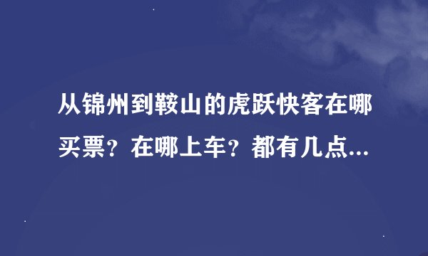 从锦州到鞍山的虎跃快客在哪买票?在哪上车?都有几点的?都几点到?