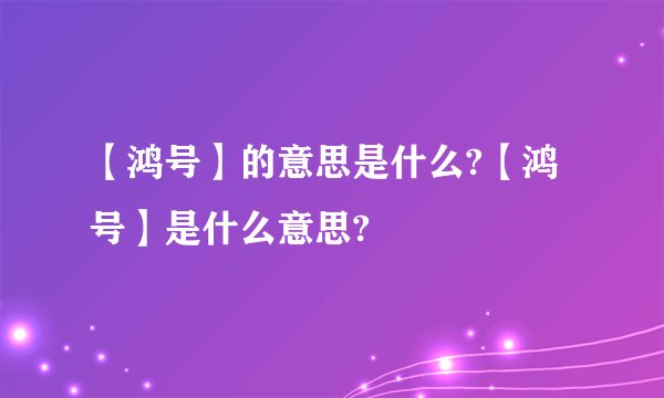 【鸿号】的意思是什么?【鸿号】是什么意思?