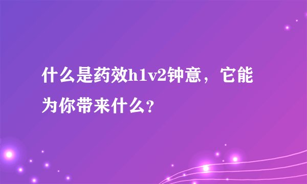什么是药效h1v2钟意，它能为你带来什么？