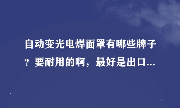 自动变光电焊面罩有哪些牌子?要耐用的啊,最好是出口的那种?