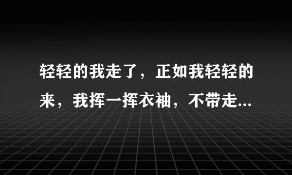 轻轻的我走了，正如我轻轻的来，我挥一挥衣袖，不带走一片云彩什么意思