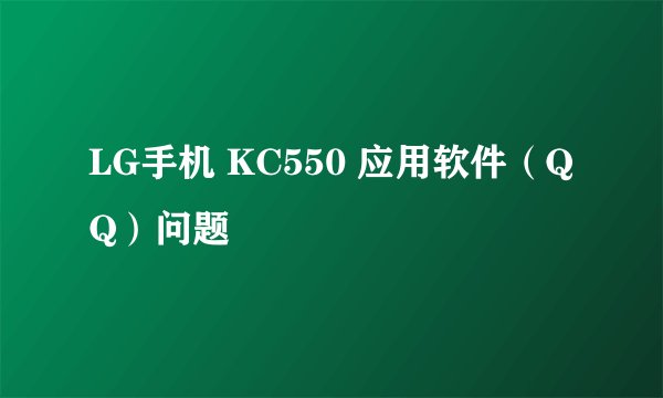 LG手机 KC550 应用软件（QQ）问题