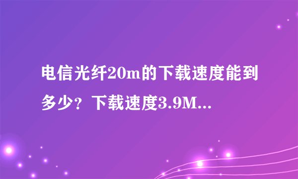 电信光纤20m的下载速度能到多少？下载速度3.9MB每秒正常吗